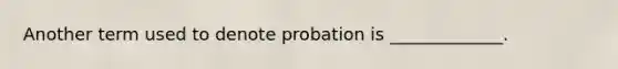 Another term used to denote probation is _____________.