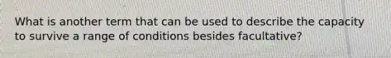 What is another term that can be used to describe the capacity to survive a range of conditions besides facultative?