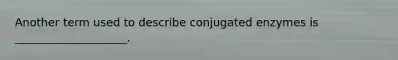 Another term used to describe conjugated enzymes is ____________________.