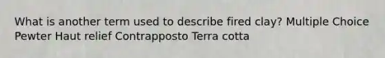 What is another term used to describe fired clay? Multiple Choice Pewter Haut relief Contrapposto Terra cotta