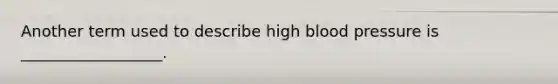 Another term used to describe high blood pressure is __________________.