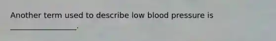 Another term used to describe low blood pressure is _________________.