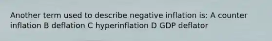 Another term used to describe negative inflation is: A counter inflation B deflation C hyperinflation D GDP deflator