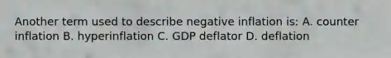 Another term used to describe negative inflation is: A. counter inflation B. hyperinflation C. GDP deflator D. deflation