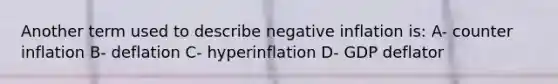 Another term used to describe negative inflation is: A- counter inflation B- deflation C- hyperinflation D- GDP deflator