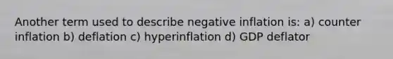 Another term used to describe negative inflation is: a) counter inflation b) deflation c) hyperinflation d) GDP deflator