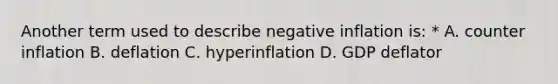 Another term used to describe negative inflation is: * A. counter inflation B. deflation C. hyperinflation D. GDP deflator