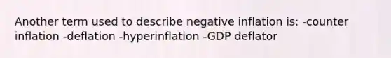 Another term used to describe negative inflation is: -counter inflation -deflation -hyperinflation -GDP deflator