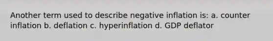 Another term used to describe negative inflation is: a. counter inflation b. deflation c. hyperinflation d. GDP deflator