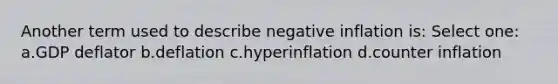 Another term used to describe negative inflation is: Select one: a.GDP deflator b.deflation c.hyperinflation d.counter inflation