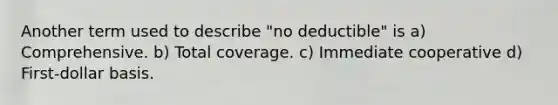 Another term used to describe "no deductible" is a) Comprehensive. b) Total coverage. c) Immediate cooperative d) First-dollar basis.