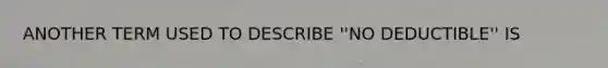 ANOTHER TERM USED TO DESCRIBE ''NO DEDUCTIBLE'' IS