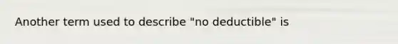 Another term used to describe "no deductible" is