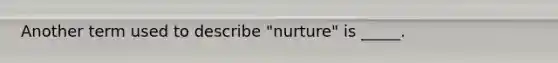 Another term used to describe "nurture" is _____.