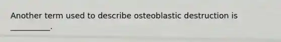 Another term used to describe osteoblastic destruction is __________.