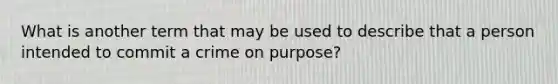 What is another term that may be used to describe that a person intended to commit a crime on purpose?