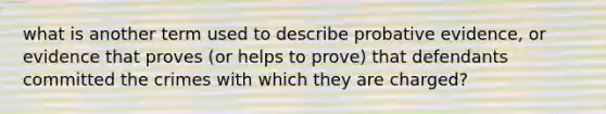 what is another term used to describe probative evidence, or evidence that proves (or helps to prove) that defendants committed the crimes with which they are charged?