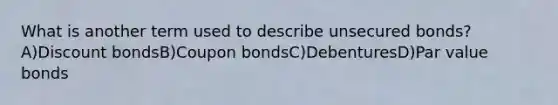 What is another term used to describe unsecured bonds? A)Discount bondsB)Coupon bondsC)DebenturesD)Par value bonds