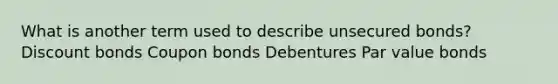 What is another term used to describe unsecured bonds? Discount bonds Coupon bonds Debentures Par value bonds