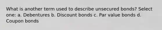 What is another term used to describe unsecured bonds? Select one: a. Debentures b. Discount bonds c. Par value bonds d. Coupon bonds