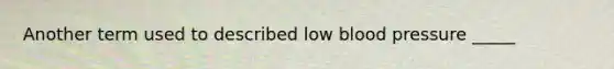 Another term used to described low blood pressure _____