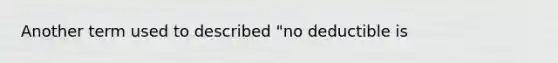 Another term used to described "no deductible is