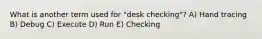 What is another term used for "desk checking"? A) Hand tracing B) Debug C) Execute D) Run E) Checking