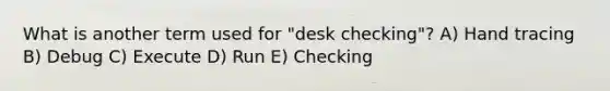 What is another term used for "desk checking"? A) Hand tracing B) Debug C) Execute D) Run E) Checking