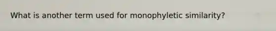 What is another term used for monophyletic similarity?