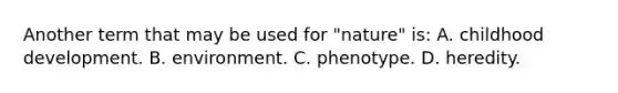 Another term that may be used for "nature" is: A. childhood development. B. environment. C. phenotype. D. heredity.