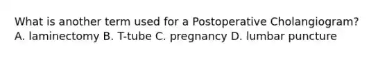 What is another term used for a Postoperative Cholangiogram? A. laminectomy B. T-tube C. pregnancy D. lumbar puncture