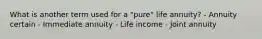 What is another term used for a "pure" life annuity? - Annuity certain - Immediate annuity - Life income - Joint annuity