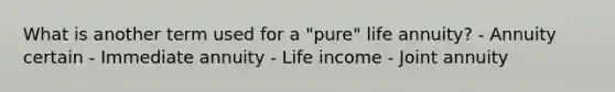 What is another term used for a "pure" life annuity? - Annuity certain - Immediate annuity - Life income - Joint annuity