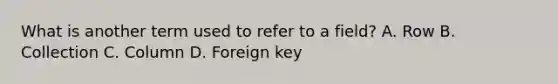 What is another term used to refer to a field? A. Row B. Collection C. Column D. Foreign key