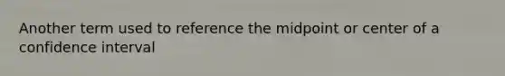 Another term used to reference the midpoint or center of a confidence interval