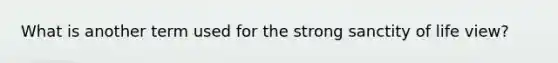What is another term used for the strong sanctity of life view?