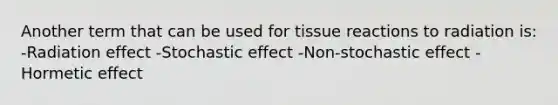 Another term that can be used for tissue reactions to radiation is: -Radiation effect -Stochastic effect -Non-stochastic effect -Hormetic effect