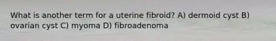 What is another term for a uterine fibroid? A) dermoid cyst B) ovarian cyst C) myoma D) fibroadenoma