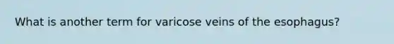 What is another term for varicose veins of the esophagus?