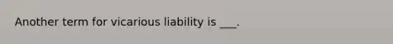 Another term for vicarious liability is ___.