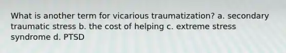 What is another term for vicarious traumatization? a. secondary traumatic stress b. the cost of helping c. extreme stress syndrome d. PTSD