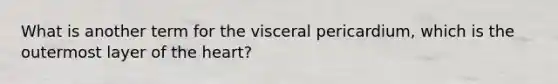 What is another term for the visceral pericardium, which is the outermost layer of the heart?