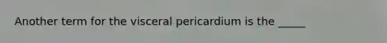 Another term for the visceral pericardium is the _____