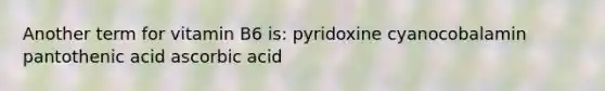 Another term for vitamin B6 is: pyridoxine cyanocobalamin pantothenic acid ascorbic acid