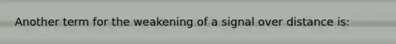 Another term for the weakening of a signal over distance is: