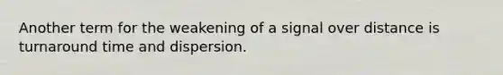 Another term for the weakening of a signal over distance is turnaround time and dispersion.