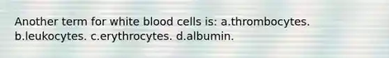 Another term for white blood cells is: a.thrombocytes. b.leukocytes. c.erythrocytes. d.albumin.