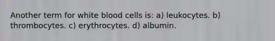 Another term for white blood cells is: a) leukocytes. b) thrombocytes. c) erythrocytes. d) albumin.