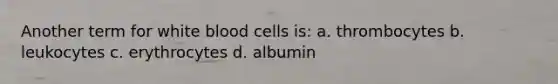 Another term for white blood cells is: a. thrombocytes b. leukocytes c. erythrocytes d. albumin