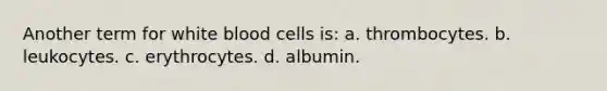 Another term for white blood cells is: a. thrombocytes. b. leukocytes. c. erythrocytes. d. albumin.